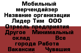 Мобильный мерчендайзер › Название организации ­ Лидер Тим, ООО › Отрасль предприятия ­ Другое › Минимальный оклад ­ 44 000 - Все города Работа » Вакансии   . Чувашия респ.,Алатырь г.